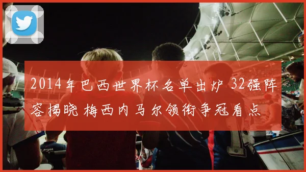2014年巴西世界杯名单出炉 32强阵容揭晓 梅西内马尔领衔争冠看点