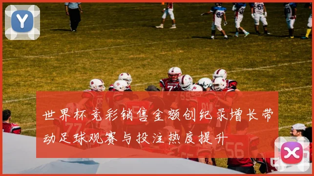 世界杯竞彩销售金额创纪录增长带动足球观赛与投注热度提升