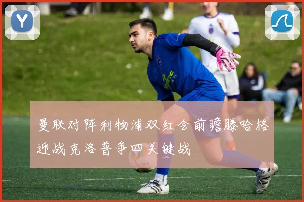 曼联对阵利物浦双红会前瞻滕哈格迎战克洛普争四关键战