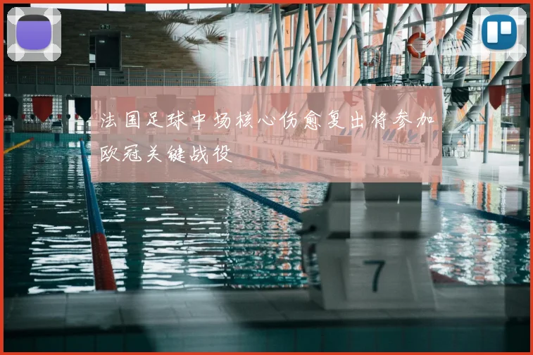 法国足球中场核心伤愈复出将参加欧冠关键战役