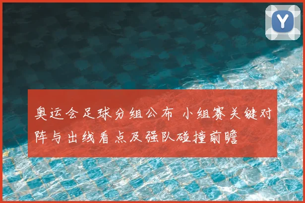 奥运会足球分组公布 小组赛关键对阵与出线看点及强队碰撞前瞻