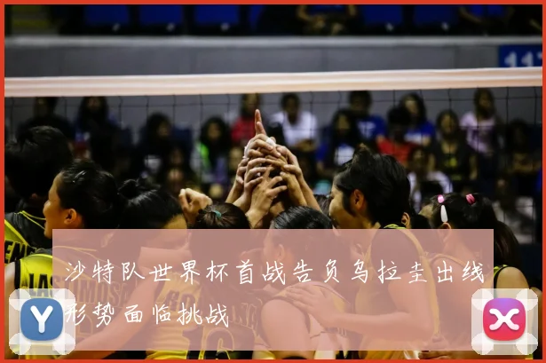 沙特队世界杯首战告负乌拉圭出线形势面临挑战