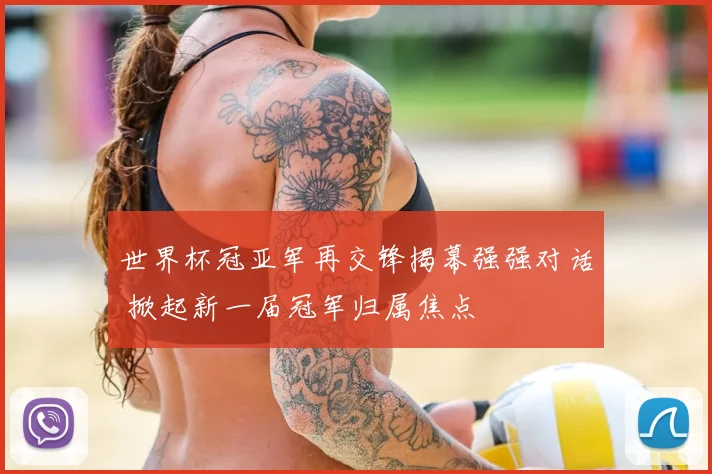 世界杯冠亚军再交锋揭幕强强对话 掀起新一届冠军归属焦点