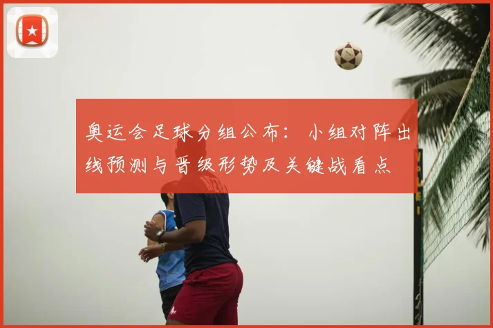 奥运会足球分组公布：小组对阵出线预测与晋级形势及关键战看点