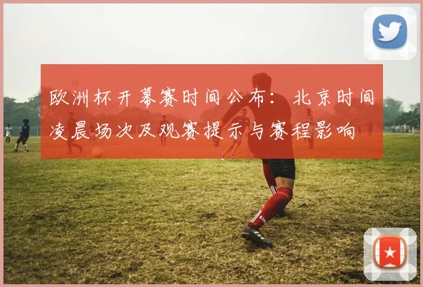 欧洲杯开幕赛时间公布：北京时间凌晨场次及观赛提示与赛程影响