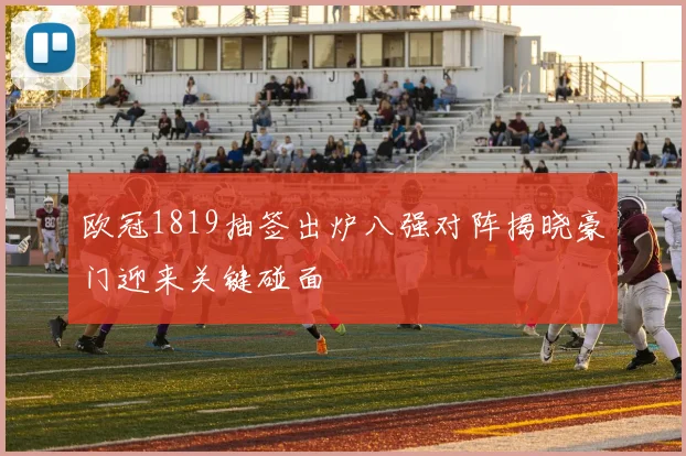 欧冠1819抽签出炉八强对阵揭晓豪门迎来关键碰面