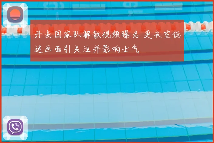 丹麦国家队解散视频曝光 更衣室低迷画面引关注并影响士气