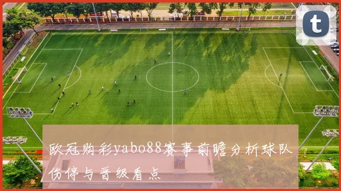 欧冠购彩yabo88赛事前瞻分析球队伤停与晋级看点