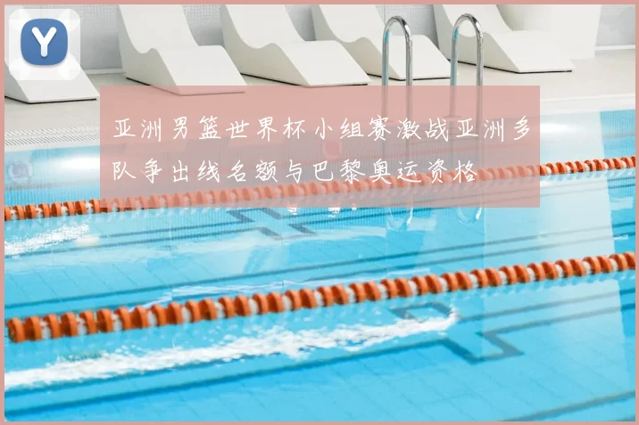 亚洲男篮世界杯小组赛激战亚洲多队争出线名额与巴黎奥运资格