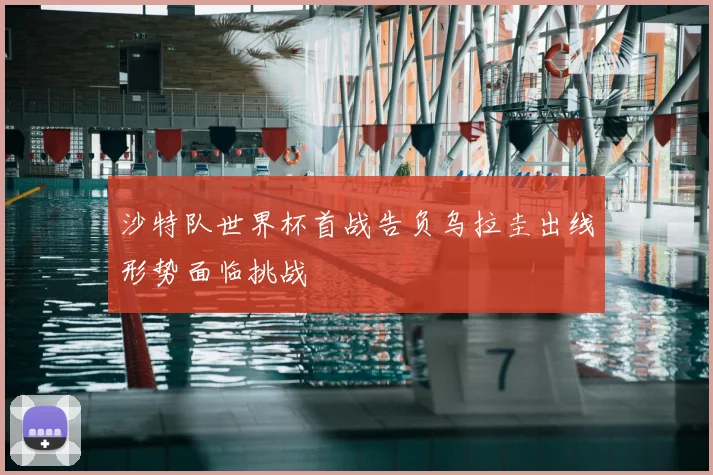 沙特队世界杯首战告负乌拉圭出线形势面临挑战