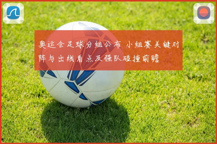 奥运会足球分组公布 小组赛关键对阵与出线看点及强队碰撞前瞻