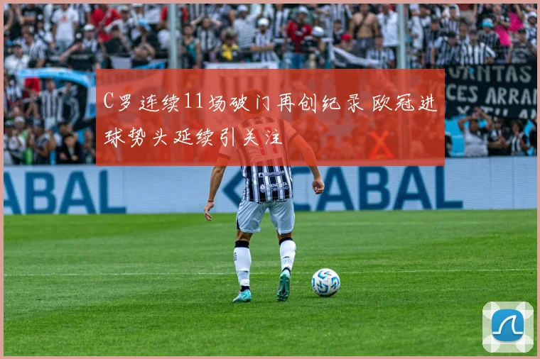 C罗连续11场破门再创纪录 欧冠进球势头延续引关注