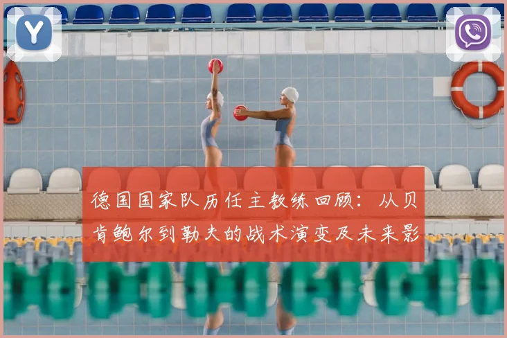 德国国家队历任主教练回顾：从贝肯鲍尔到勒夫的战术演变及未来影响
