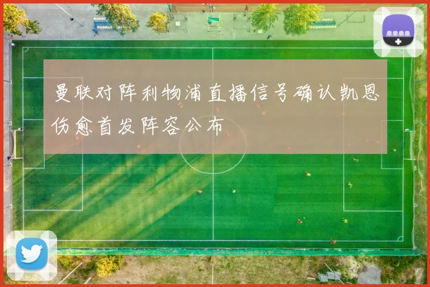 曼联对阵利物浦直播信号确认凯恩伤愈首发阵容公布