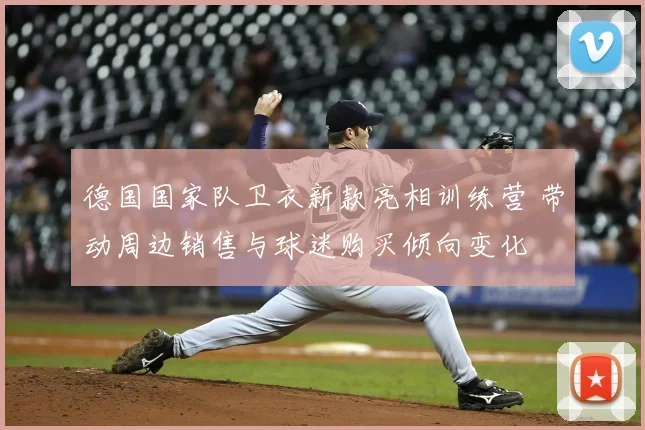 德国国家队卫衣新款亮相训练营 带动周边销售与球迷购买倾向变化