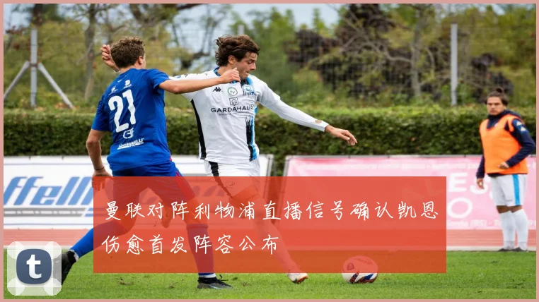 曼联对阵利物浦直播信号确认凯恩伤愈首发阵容公布