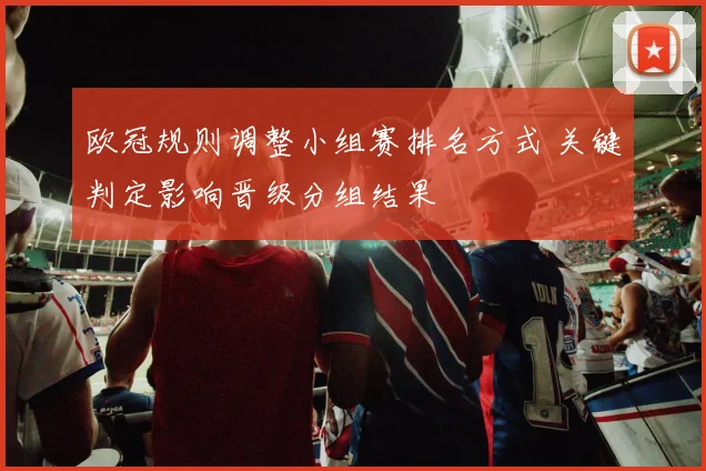 欧冠规则调整小组赛排名方式 关键判定影响晋级分组结果