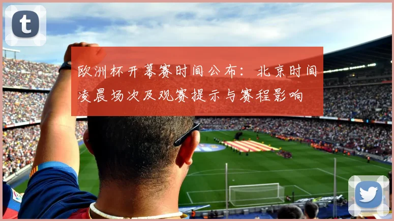 欧洲杯开幕赛时间公布：北京时间凌晨场次及观赛提示与赛程影响