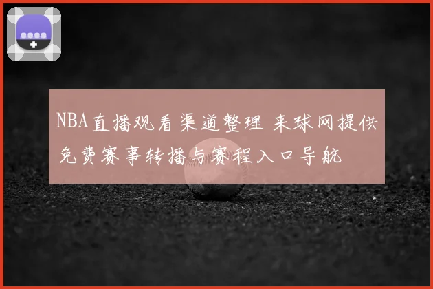 NBA直播观看渠道整理 来球网提供免费赛事转播与赛程入口导航