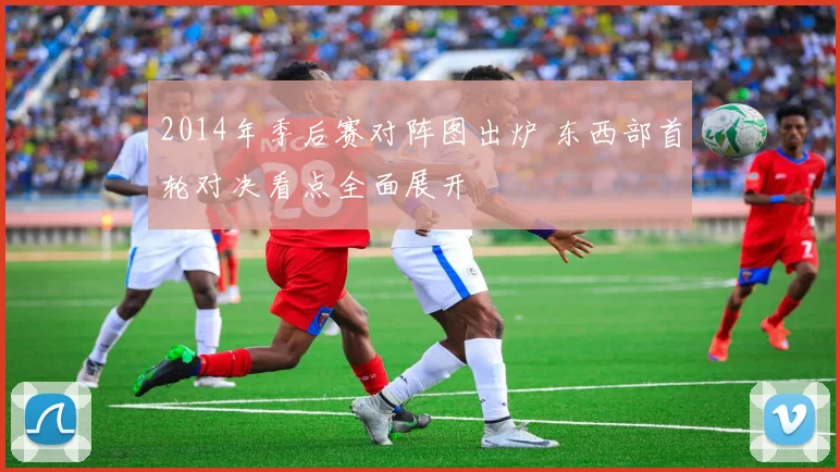 2014年季后赛对阵图出炉 东西部首轮对决看点全面展开