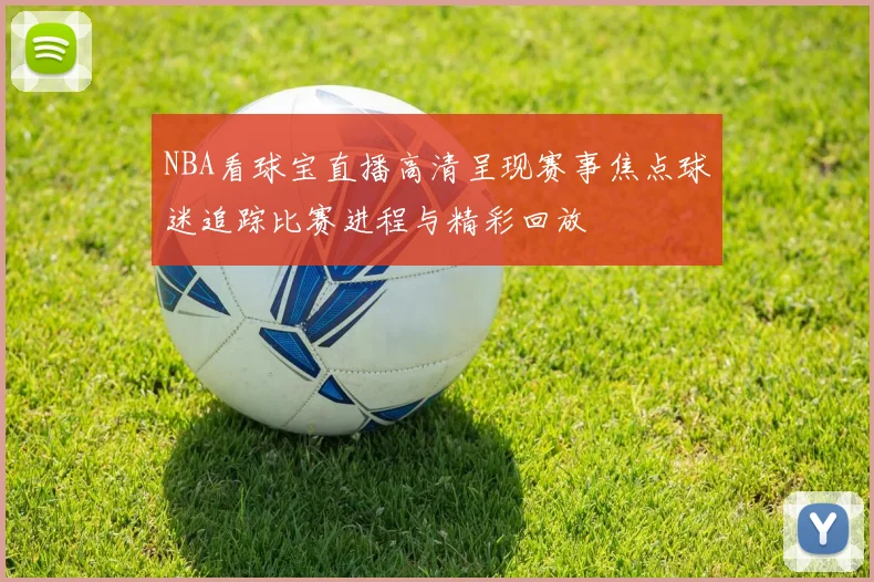 NBA看球宝直播高清呈现赛事焦点球迷追踪比赛进程与精彩回放