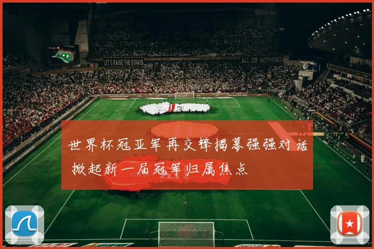 世界杯冠亚军再交锋揭幕强强对话 掀起新一届冠军归属焦点