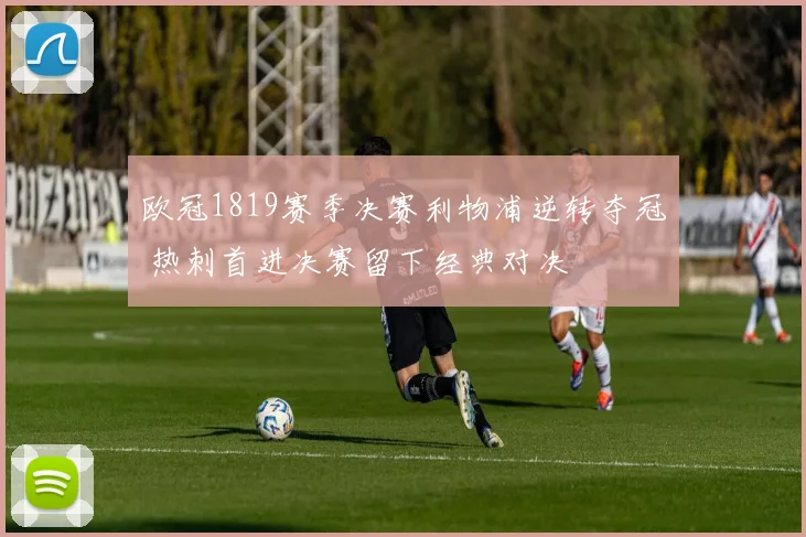 欧冠1819赛季决赛利物浦逆转夺冠 热刺首进决赛留下经典对决