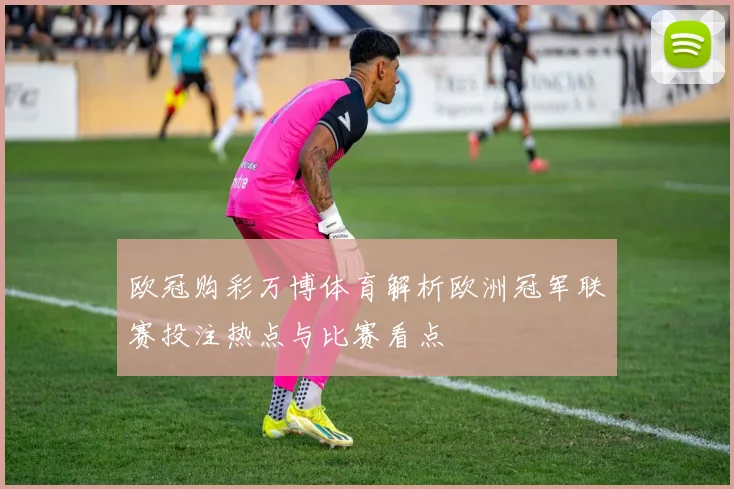 欧冠购彩万博体育解析欧洲冠军联赛投注热点与比赛看点