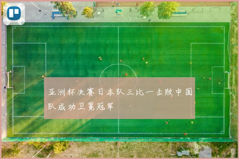 亚洲杯决赛日本队三比一击败中国队成功卫冕冠军