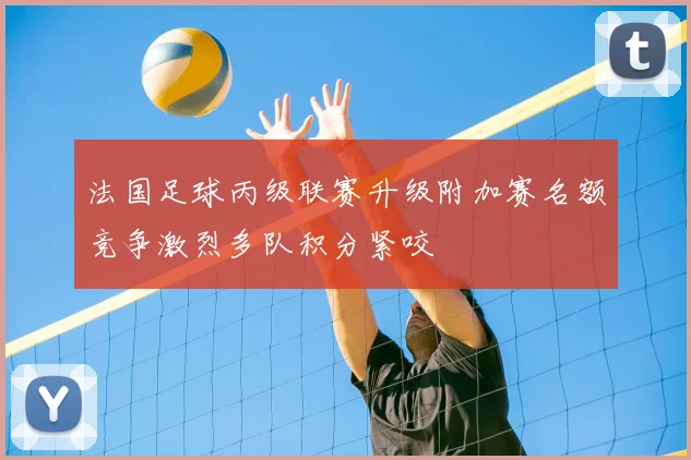 法国足球丙级联赛升级附加赛名额竞争激烈多队积分紧咬
