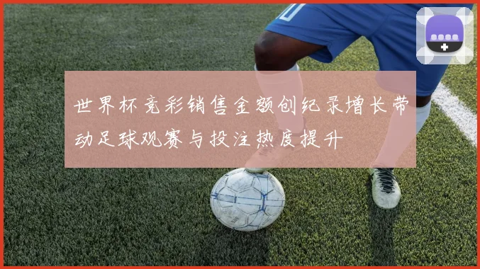 世界杯竞彩销售金额创纪录增长带动足球观赛与投注热度提升