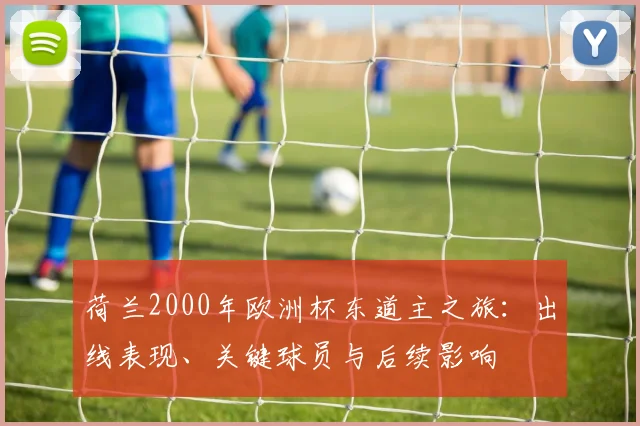 荷兰2000年欧洲杯东道主之旅：出线表现、关键球员与后续影响
