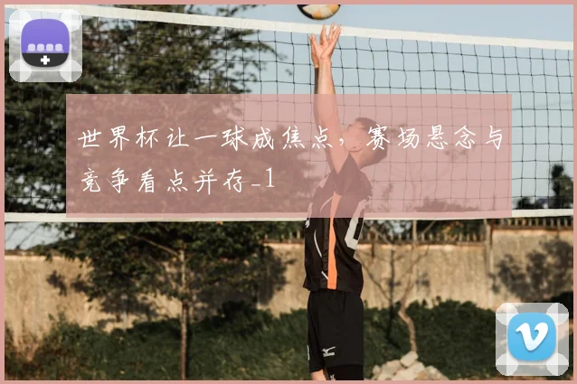 世界杯让一球成焦点,赛场悬念与竞争看点并存_1