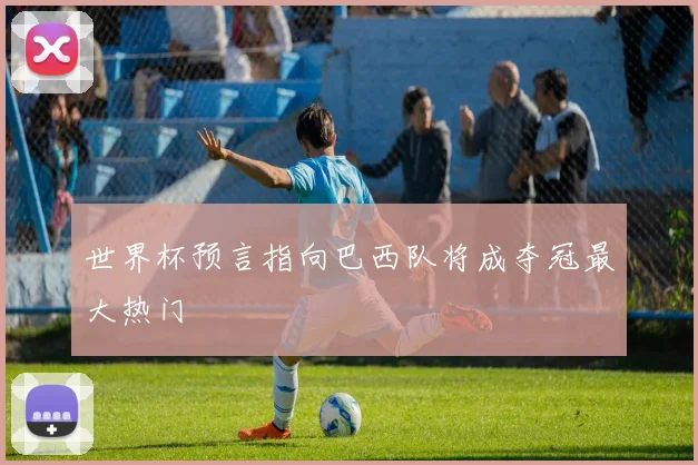 世界杯预言指向巴西队将成夺冠最大热门