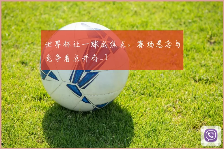 世界杯让一球成焦点,赛场悬念与竞争看点并存_1