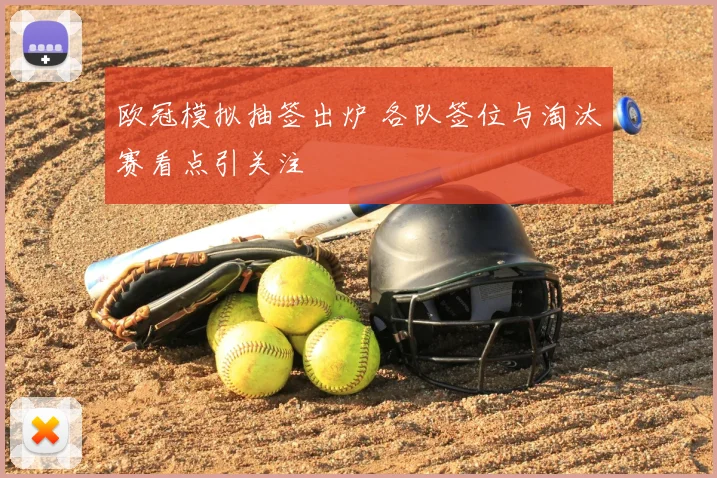 欧冠模拟抽签出炉 各队签位与淘汰赛看点引关注