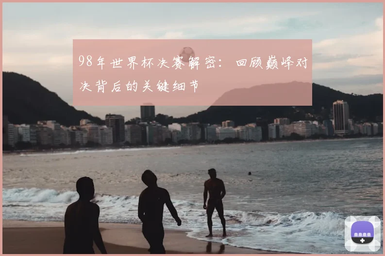 98年世界杯决赛解密:回顾巅峰对决背后的关键细节