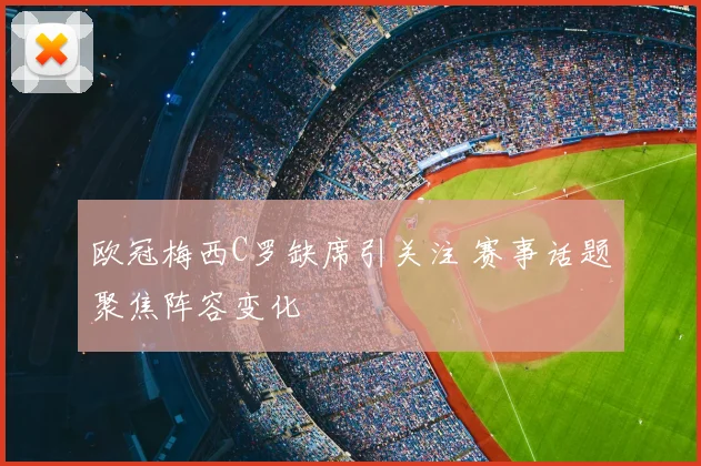 欧冠梅西C罗缺席引关注 赛事话题聚焦阵容变化
