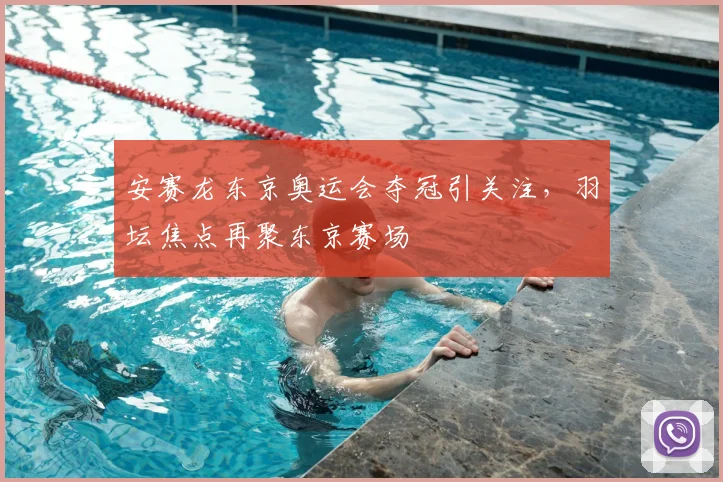 安赛龙东京奥运会夺冠引关注，羽坛焦点再聚东京赛场